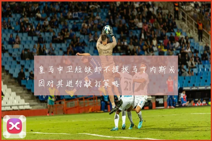 皇马中卫短缺却不提拔马丁内斯或因对其进行敲打策略