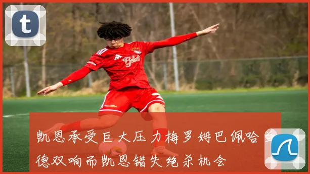 凯恩承受巨大压力梅罗姆巴佩哈兰德双响而凯恩错失绝杀机会
