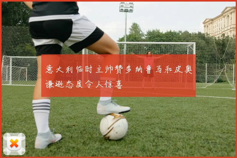 意大利临时主帅赞多纳鲁马和皮奥谦逊态度令人惊喜