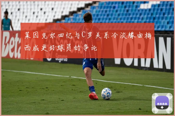 莱因克尔回忆与C罗关系冷淡缘由梅西成更好球员的争论