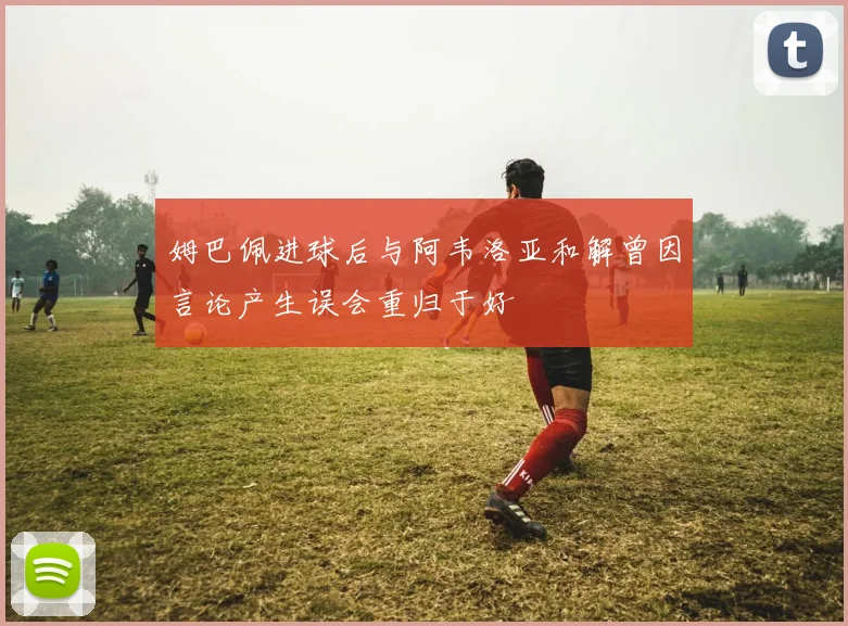 姆巴佩进球后与阿韦洛亚和解曾因言论产生误会重归于好