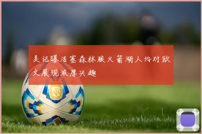 美记曝活塞森林狼火箭湖人均对欧文展现浓厚兴趣