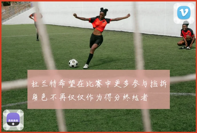 杜兰特希望在比赛中更多参与挡拆角色不再仅仅作为得分终结者