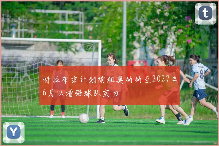 特拉布宗计划续租奥纳纳至2027年6月以增强球队实力