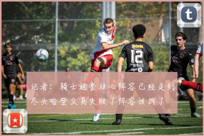 记者：骑士这套核心阵容已经走到尽头哈登交易失败了阵容该拆了