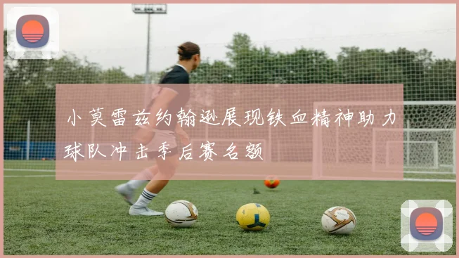 小莫雷兹约翰逊展现铁血精神助力球队冲击季后赛名额