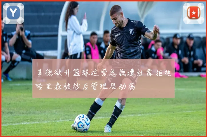 基德欲升篮球运营总裁遭杜蒙拒绝哈里森被炒后管理层动荡
