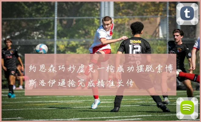 约恩森巧妙虚晃一枪成功摆脱索博斯洛伊逼抢完成精准长传