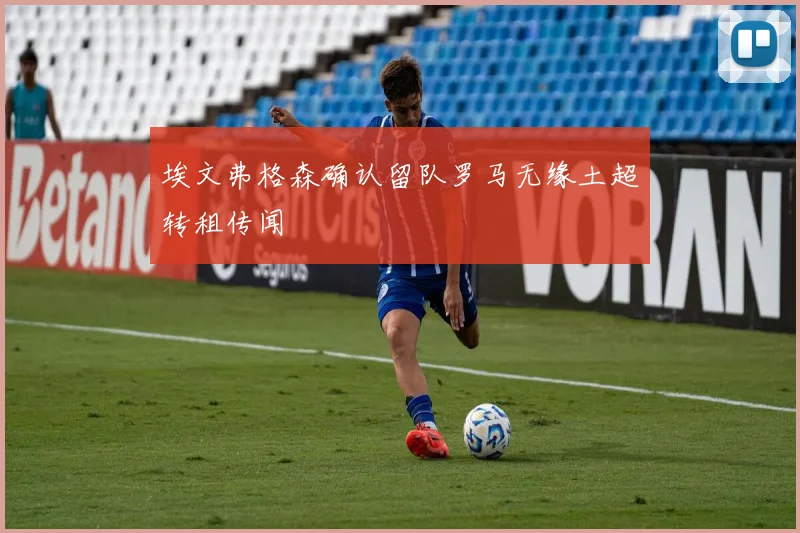 埃文弗格森确认留队罗马无缘土超转租传闻
