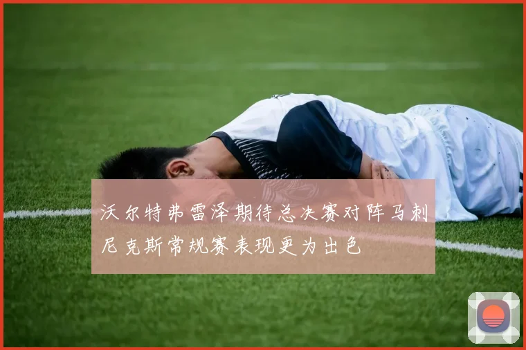 沃尔特弗雷泽期待总决赛对阵马刺尼克斯常规赛表现更为出色