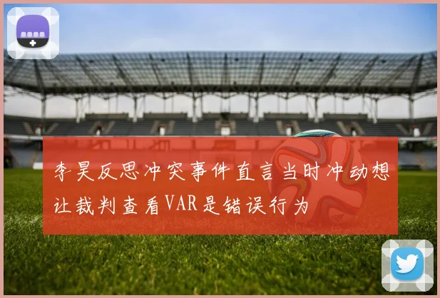 李昊反思冲突事件直言当时冲动想让裁判查看VAR是错误行为