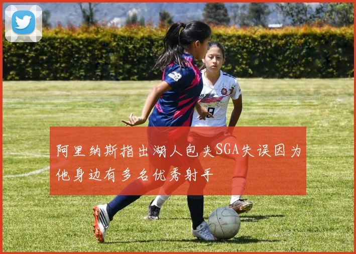 阿里纳斯指出湖人包夹SGA失误因为他身边有多名优秀射手
