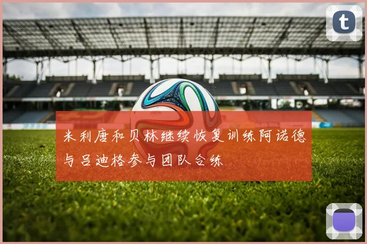 米利唐和贝林继续恢复训练阿诺德与吕迪格参与团队合练