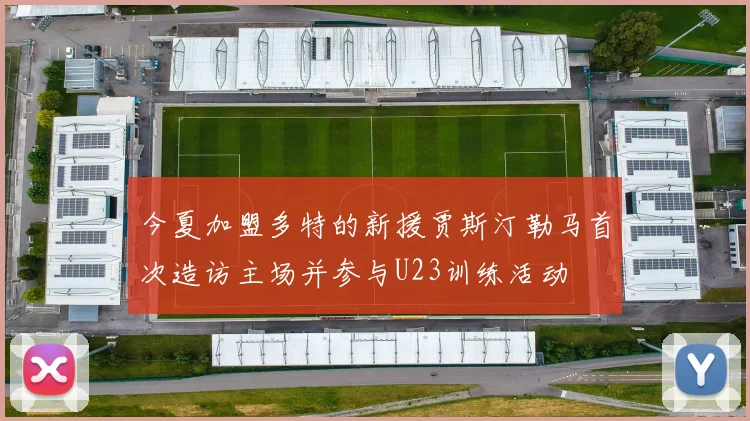 今夏加盟多特的新援贾斯汀勒马首次造访主场并参与U23训练活动