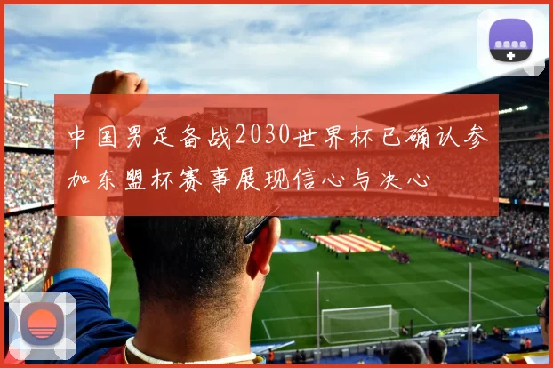 中国男足备战2030世界杯已确认参加东盟杯赛事展现信心与决心