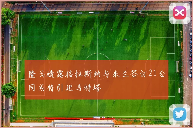 隆戈透露格拉斯纳与米兰签订21合同或将引进马特塔