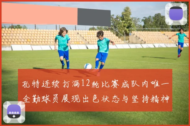 孔特连续打满12轮比赛成队内唯一全勤球员展现出色状态与坚持精神
