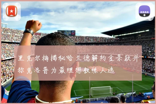 里克尔梅揭秘哈兰德解约金条款并称克洛普为最理想教练人选