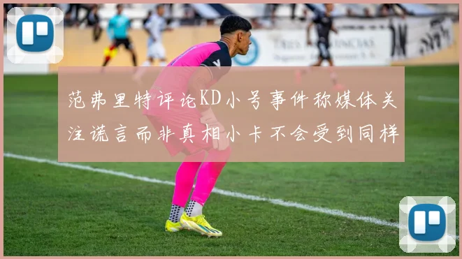 范弗里特评论KD小号事件称媒体关注谎言而非真相小卡不会受到同样打扰