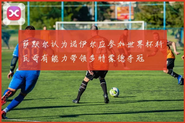 萨默尔认为诺伊尔应参加世界杯科瓦奇有能力带领多特蒙德夺冠