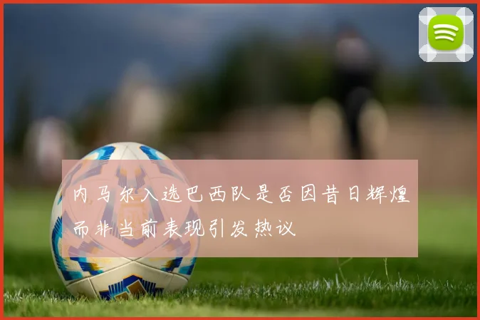 内马尔入选巴西队是否因昔日辉煌而非当前表现引发热议