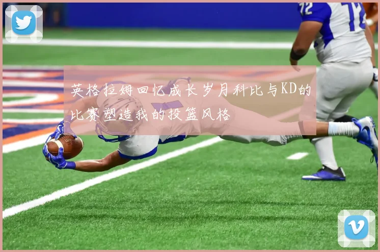 英格拉姆回忆成长岁月科比与KD的比赛塑造我的投篮风格
