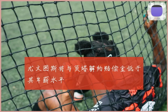 尤文图斯将与莫塔解约赔偿金低于其年薪水平
