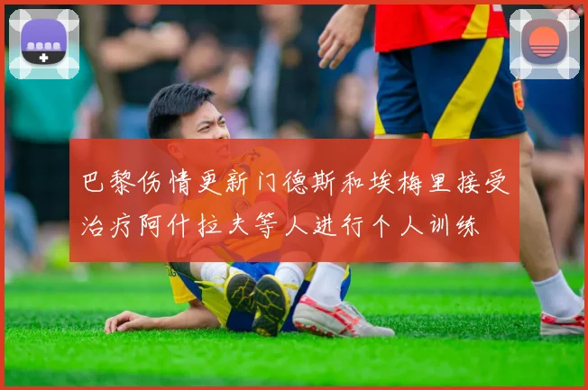 巴黎伤情更新门德斯和埃梅里接受治疗阿什拉夫等人进行个人训练