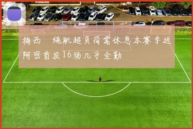梅西腘绳肌超负荷需休息本赛季迈阿密首发16场几乎全勤