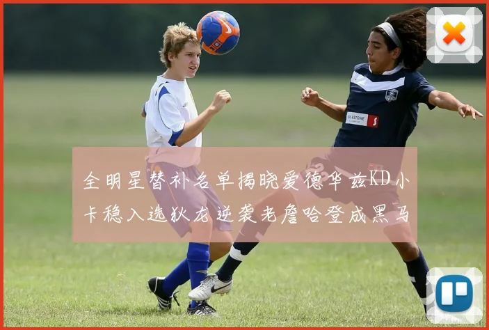 全明星替补名单揭晓爱德华兹KD小卡稳入选狄龙逆袭老詹哈登成黑马