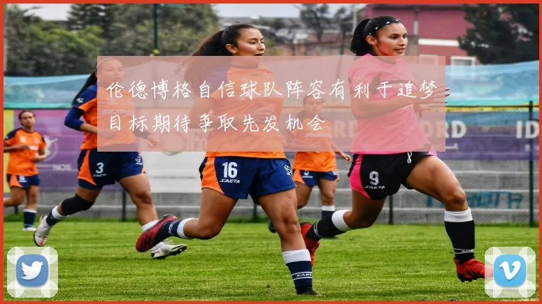 伦德博格自信球队阵容有利于追梦目标期待争取先发机会