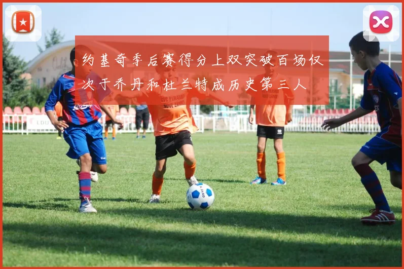 约基奇季后赛得分上双突破百场仅次于乔丹和杜兰特成历史第三人