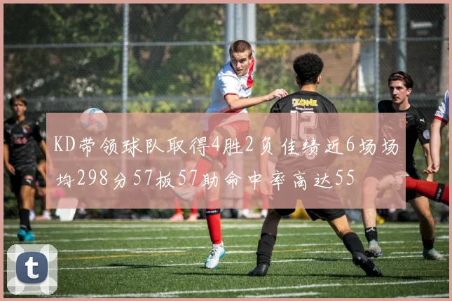 KD带领球队取得4胜2负佳绩近6场场均298分57板57助命中率高达55