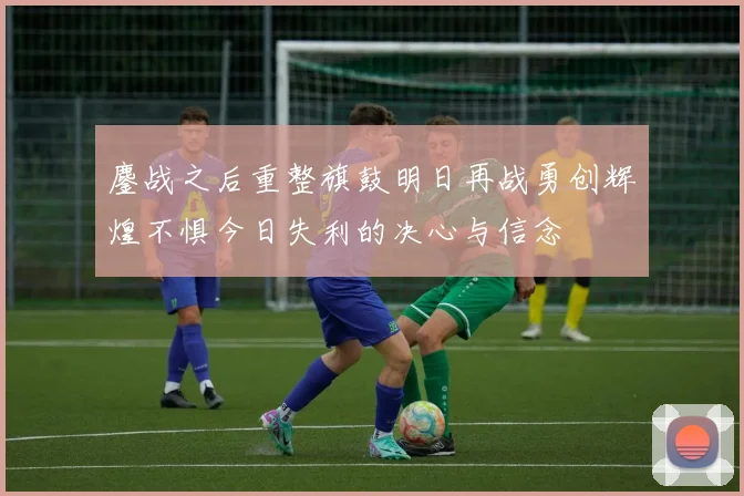 鏖战之后重整旗鼓明日再战勇创辉煌不惧今日失利的决心与信念