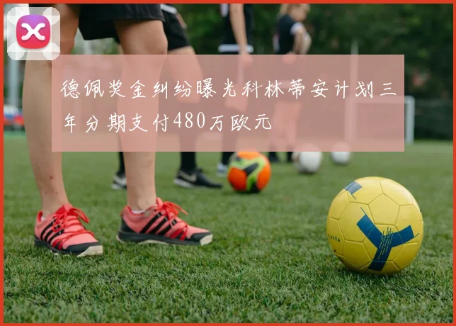 德佩奖金纠纷曝光科林蒂安计划三年分期支付480万欧元