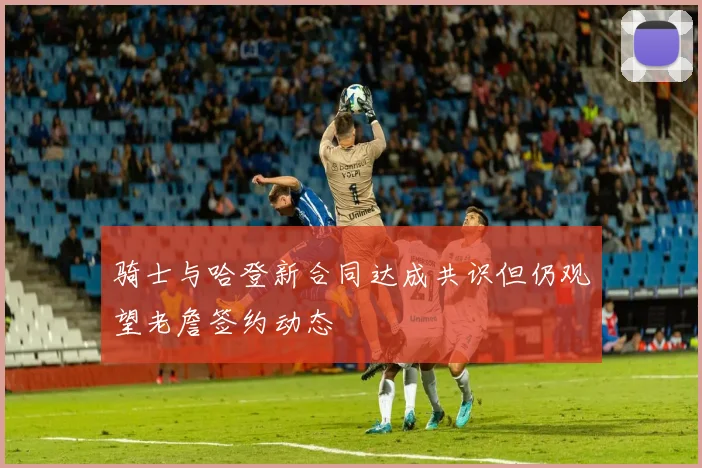 骑士与哈登新合同达成共识但仍观望老詹签约动态